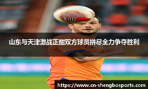 山东与天津激战正酣双方球员拼尽全力争夺胜利