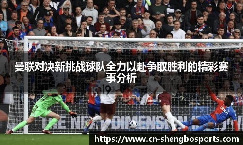 曼联对决新挑战球队全力以赴争取胜利的精彩赛事分析