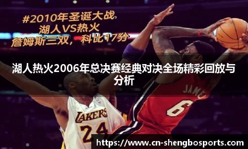 湖人热火2006年总决赛经典对决全场精彩回放与分析
